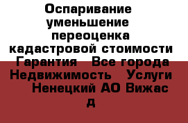 Оспаривание (уменьшение) переоценка кадастровой стоимости. Гарантия - Все города Недвижимость » Услуги   . Ненецкий АО,Вижас д.